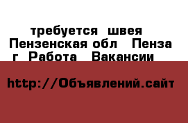 требуется  швея - Пензенская обл., Пенза г. Работа » Вакансии   